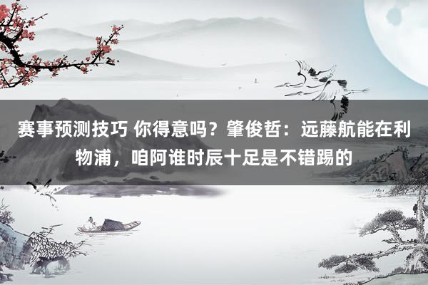 赛事预测技巧 你得意吗？肇俊哲：远藤航能在利物浦，咱阿谁时辰十足是不错踢的