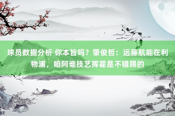 球员数据分析 你本旨吗？肇俊哲：远藤航能在利物浦，咱阿谁技艺挥霍是不错踢的