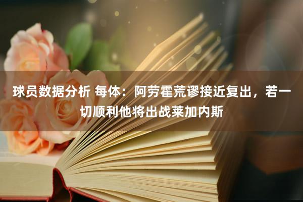 球员数据分析 每体：阿劳霍荒谬接近复出，若一切顺利他将出战莱加内斯