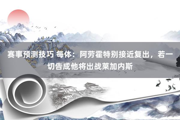 赛事预测技巧 每体：阿劳霍特别接近复出，若一切告成他将出战莱加内斯