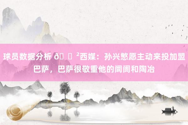 球员数据分析 😲西媒：孙兴慜愿主动来投加盟巴萨，巴萨很敬重他的阛阓和陶冶