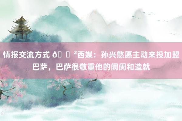 情报交流方式 😲西媒：孙兴慜愿主动来投加盟巴萨，巴萨很敬重他的阛阓和造就