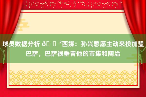 球员数据分析 😲西媒：孙兴慜愿主动来投加盟巴萨，巴萨很垂青他的市集和陶冶