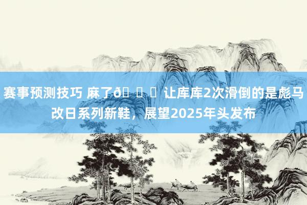 赛事预测技巧 麻了😂让库库2次滑倒的是彪马改日系列新鞋，展望2025年头发布