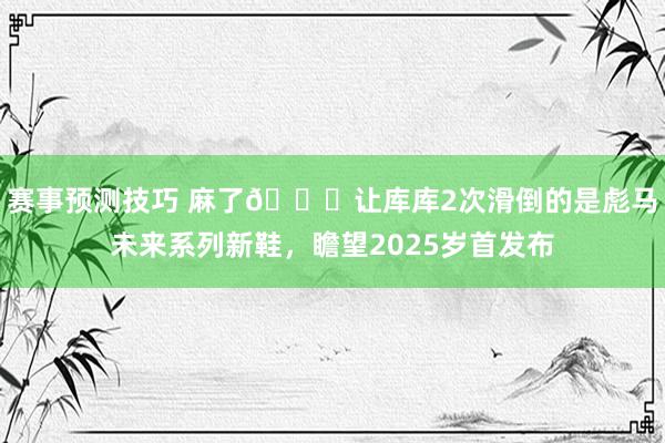 赛事预测技巧 麻了😂让库库2次滑倒的是彪马未来系列新鞋，瞻望2025岁首发布