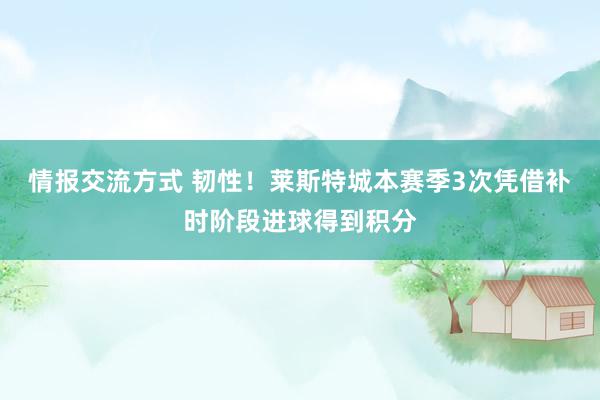 情报交流方式 韧性！莱斯特城本赛季3次凭借补时阶段进球得到积分