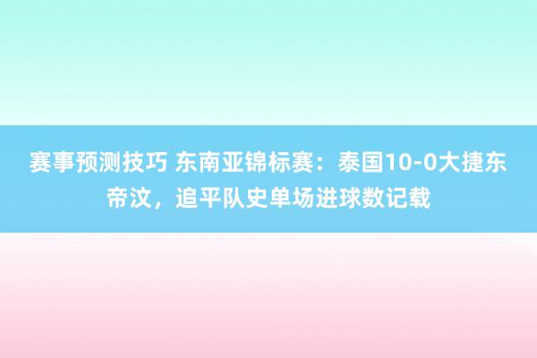 赛事预测技巧 东南亚锦标赛：泰国10-0大捷东帝汶，追平队史单场进球数记载