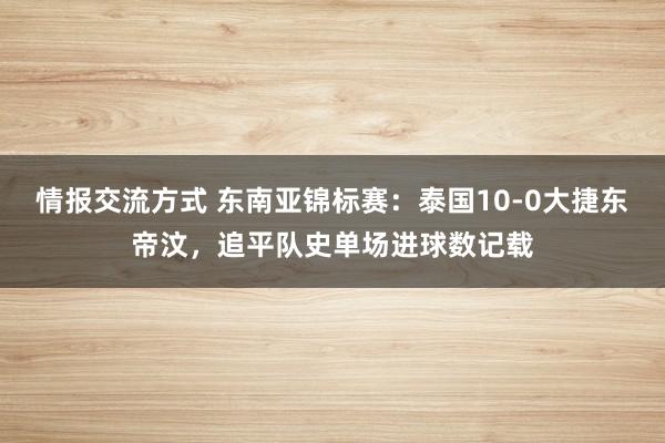 情报交流方式 东南亚锦标赛：泰国10-0大捷东帝汶，追平队史单场进球数记载