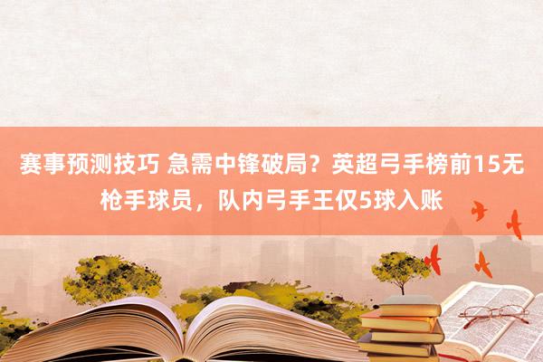 赛事预测技巧 急需中锋破局？英超弓手榜前15无枪手球员，队内弓手王仅5球入账