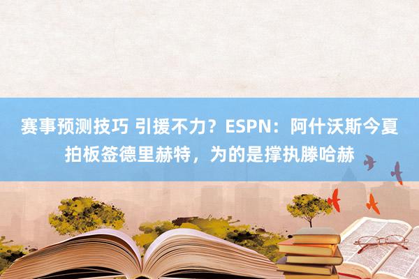 赛事预测技巧 引援不力？ESPN：阿什沃斯今夏拍板签德里赫特，为的是撑执滕哈赫