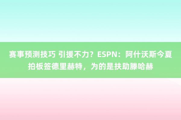 赛事预测技巧 引援不力？ESPN：阿什沃斯今夏拍板签德里赫特，为的是扶助滕哈赫