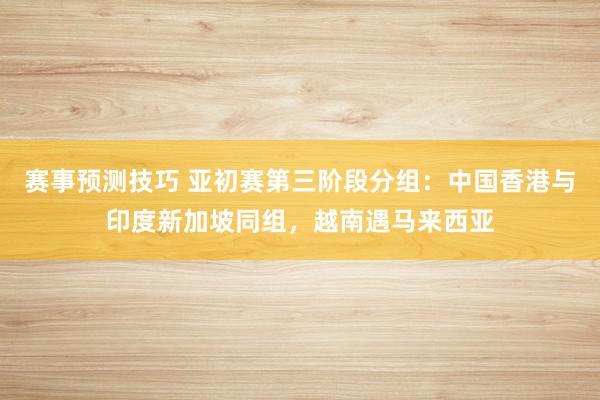 赛事预测技巧 亚初赛第三阶段分组：中国香港与印度新加坡同组，越南遇马来西亚