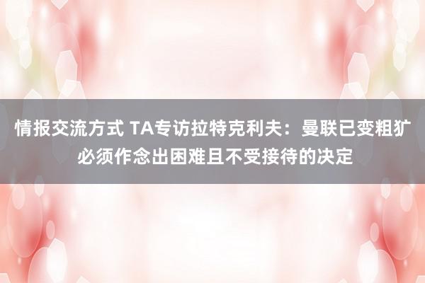 情报交流方式 TA专访拉特克利夫：曼联已变粗犷 必须作念出困难且不受接待的决定