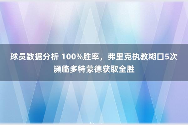 球员数据分析 100%胜率，弗里克执教糊口5次濒临多特蒙德获取全胜