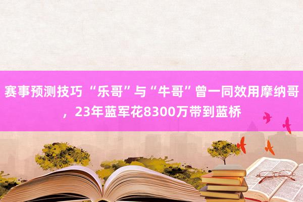 赛事预测技巧 “乐哥”与“牛哥”曾一同效用摩纳哥，23年蓝军花8300万带到蓝桥