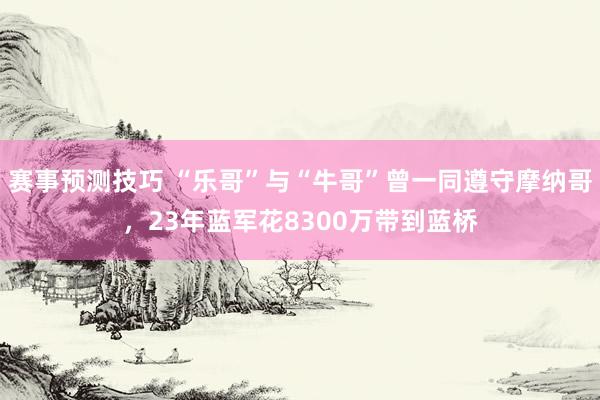 赛事预测技巧 “乐哥”与“牛哥”曾一同遵守摩纳哥，23年蓝军花8300万带到蓝桥