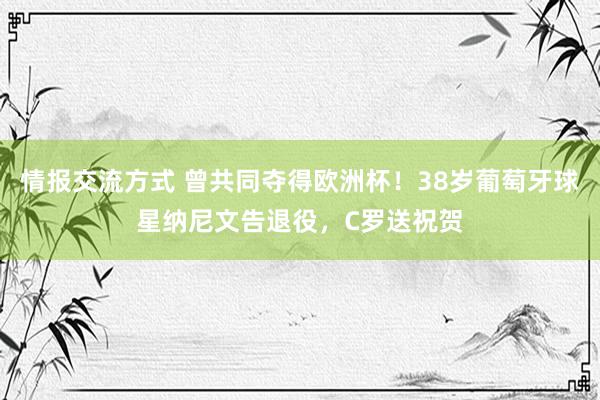 情报交流方式 曾共同夺得欧洲杯！38岁葡萄牙球星纳尼文告退役，C罗送祝贺