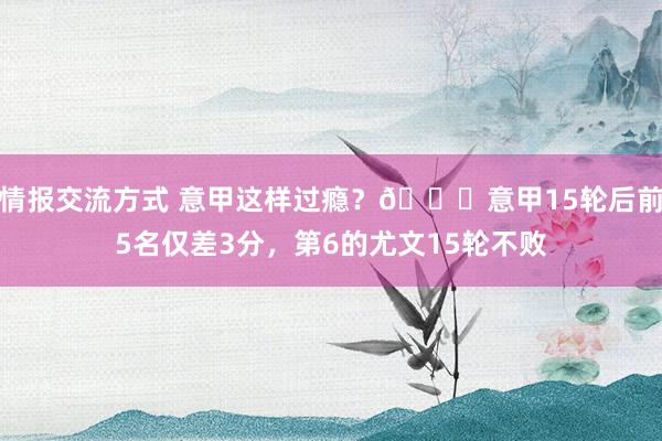 情报交流方式 意甲这样过瘾？😏意甲15轮后前5名仅差3分，第6的尤文15轮不败