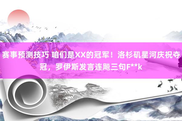 赛事预测技巧 咱们是XX的冠军！洛杉矶星河庆祝夺冠，罗伊斯发言连飚三句F**k