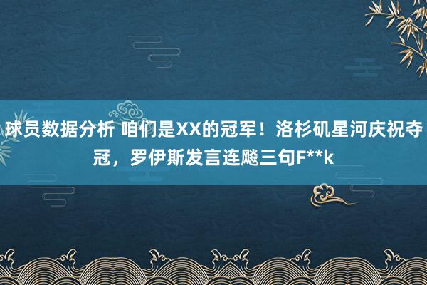 球员数据分析 咱们是XX的冠军！洛杉矶星河庆祝夺冠，罗伊斯发言连飚三句F**k