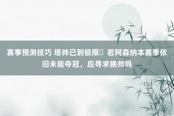 赛事预测技巧 塔帅已到极限❓若阿森纳本赛季依旧未能夺冠，应寻求换帅吗