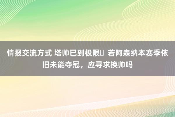 情报交流方式 塔帅已到极限❓若阿森纳本赛季依旧未能夺冠，应寻求换帅吗