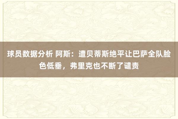 球员数据分析 阿斯：遭贝蒂斯绝平让巴萨全队脸色低垂，弗里克也不断了谴责