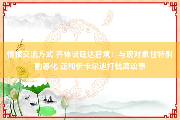 情报交流方式 齐体谈旺达窘境：与现对象甘特斟酌恶化 正和伊卡尔迪打仳离讼事