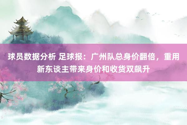 球员数据分析 足球报：广州队总身价翻倍，重用新东谈主带来身价和收货双飙升