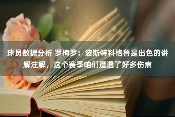 球员数据分析 罗梅罗：波斯特科格鲁是出色的讲解注解，这个赛季咱们遭遇了好多伤病