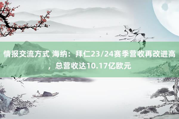 情报交流方式 海纳：拜仁23/24赛季营收再改进高，总营收达10.17亿欧元