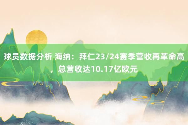 球员数据分析 海纳：拜仁23/24赛季营收再革命高，总营收达10.17亿欧元