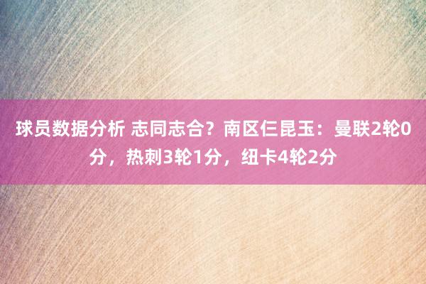 球员数据分析 志同志合？南区仨昆玉：曼联2轮0分，热刺3轮1分，纽卡4轮2分