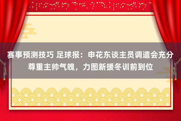 赛事预测技巧 足球报：申花东谈主员调遣会充分尊重主帅气魄，力图新援冬训前到位