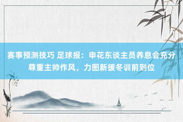 赛事预测技巧 足球报：申花东谈主员养息会充分尊重主帅作风，力图新援冬训前到位