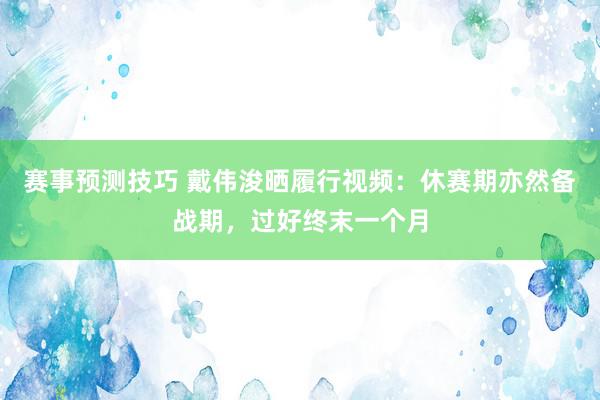 赛事预测技巧 戴伟浚晒履行视频：休赛期亦然备战期，过好终末一个月