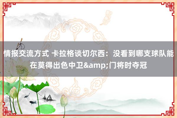 情报交流方式 卡拉格谈切尔西：没看到哪支球队能在莫得出色中卫&门将时夺冠