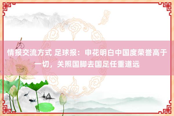 情报交流方式 足球报：申花明白中国度荣誉高于一切，关照国脚去国足任重道远