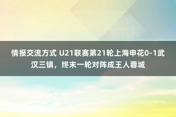 情报交流方式 U21联赛第21轮上海申花0-1武汉三镇，终末一轮对阵成王人蓉城