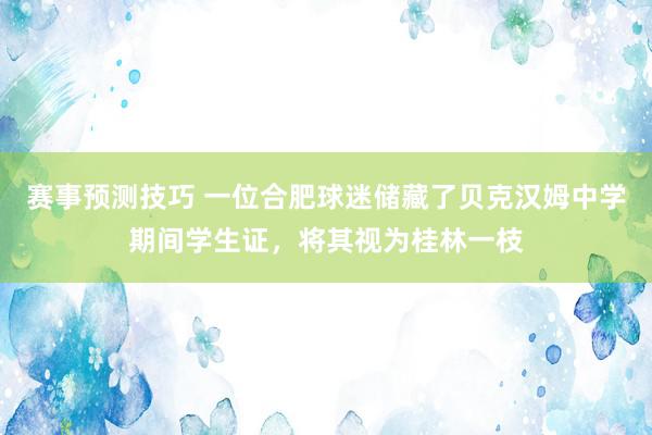 赛事预测技巧 一位合肥球迷储藏了贝克汉姆中学期间学生证，将其视为桂林一枝