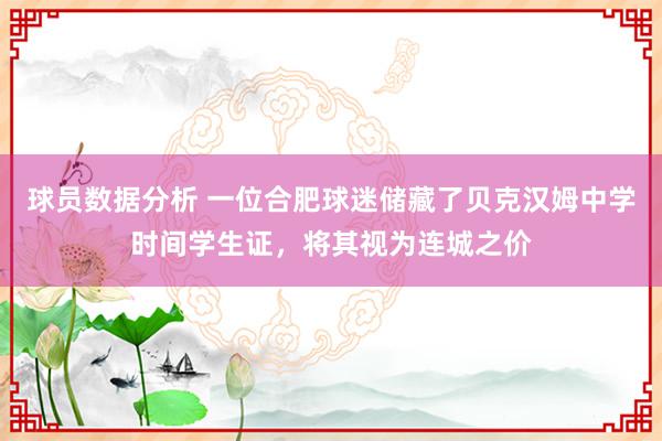 球员数据分析 一位合肥球迷储藏了贝克汉姆中学时间学生证，将其视为连城之价