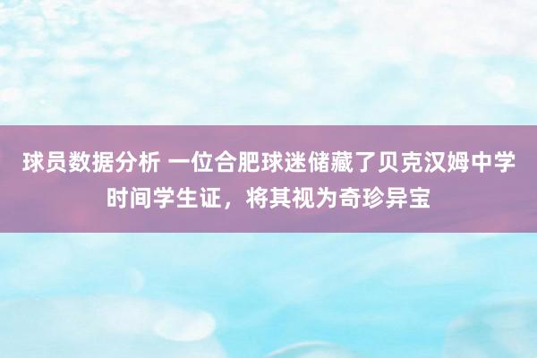 球员数据分析 一位合肥球迷储藏了贝克汉姆中学时间学生证，将其视为奇珍异宝