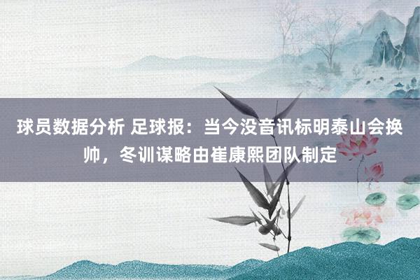 球员数据分析 足球报：当今没音讯标明泰山会换帅，冬训谋略由崔康熙团队制定