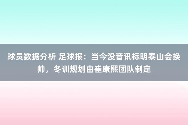 球员数据分析 足球报：当今没音讯标明泰山会换帅，冬训规划由崔康熙团队制定