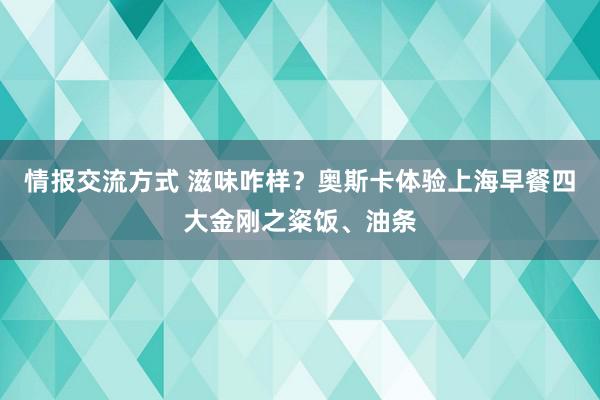 情报交流方式 滋味咋样？奥斯卡体验上海早餐四大金刚之粢饭、油条