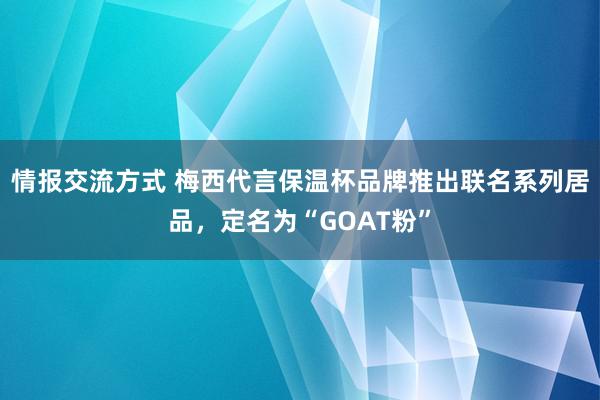 情报交流方式 梅西代言保温杯品牌推出联名系列居品，定名为“GOAT粉”