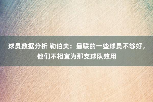 球员数据分析 勒伯夫：曼联的一些球员不够好，他们不相宜为那支球队效用