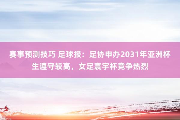 赛事预测技巧 足球报：足协申办2031年亚洲杯生遵守较高，女足寰宇杯竞争热烈