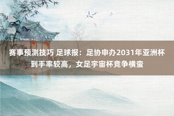 赛事预测技巧 足球报：足协申办2031年亚洲杯到手率较高，女足宇宙杯竞争横蛮