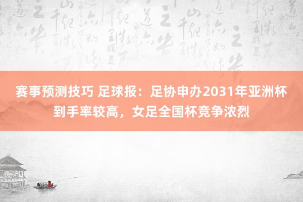 赛事预测技巧 足球报：足协申办2031年亚洲杯到手率较高，女足全国杯竞争浓烈